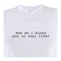 How Do I Block You in Real Life? T- Shirt