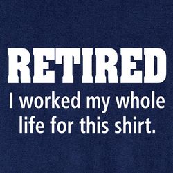 Retired, I Worked for This Shirt