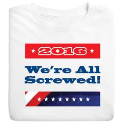 2016: We're All Screwed! Election T-Shirt