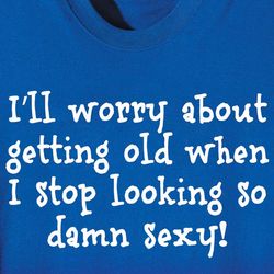 I'll Worry About Getting Old When I Stop Being Sexy T-Shirt