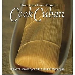 Three Guys From Miami Cook Cuban: 100 Great Cuban Recipes