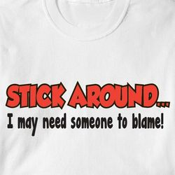 Stick Around I May Need Someone to Blame T-Shirt