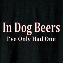 In Dog Beers I've Only Had One Shirt