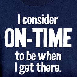 I Consider On-Time to Be When I Get There Shirt