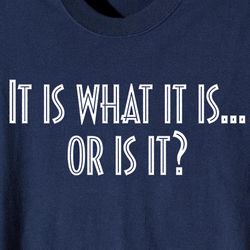It Is What It Is . . . Or Is It Shirt