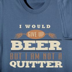I Would Give Up Beer But I Am Not A Quitter T-Shirt