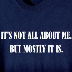 Its Not All About Me But Mostly It Is Shirt